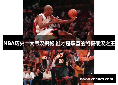 NBA历史十大恶汉揭秘 谁才是联盟的终极硬汉之王