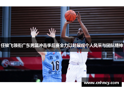 任骏飞领衔广东男篮冲击季后赛全力以赴展现个人风采与团队精神